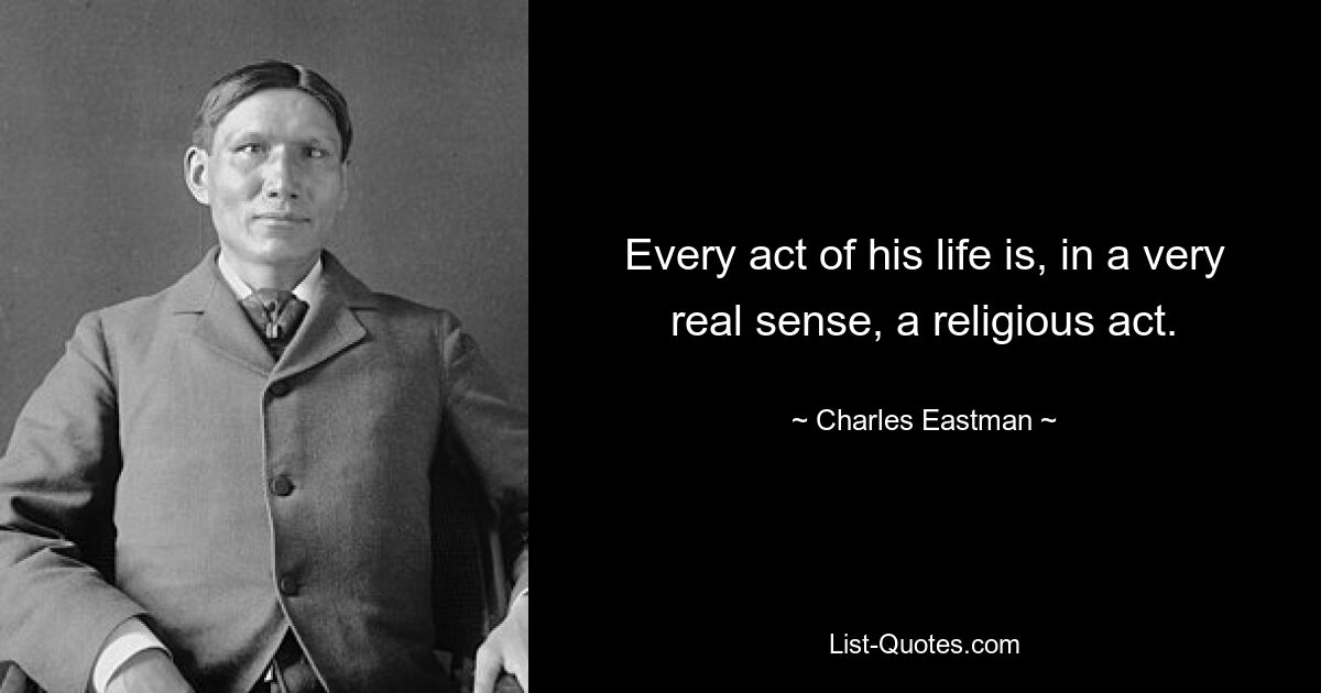 Every act of his life is, in a very real sense, a religious act. — © Charles Eastman