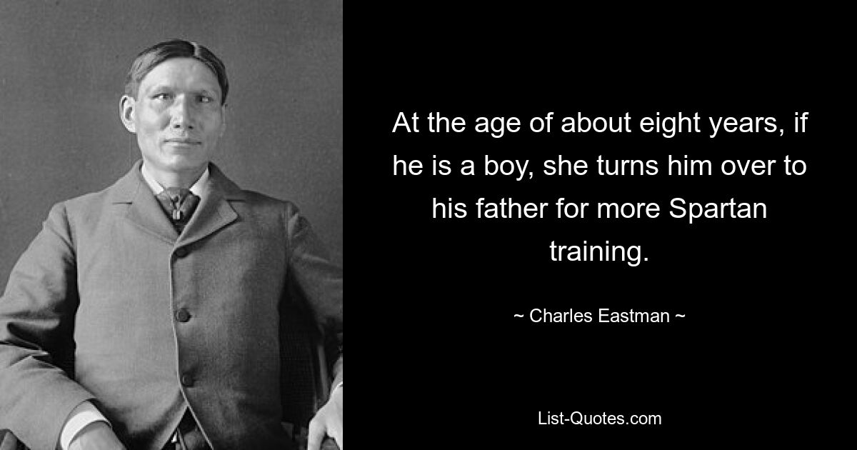 At the age of about eight years, if he is a boy, she turns him over to his father for more Spartan training. — © Charles Eastman