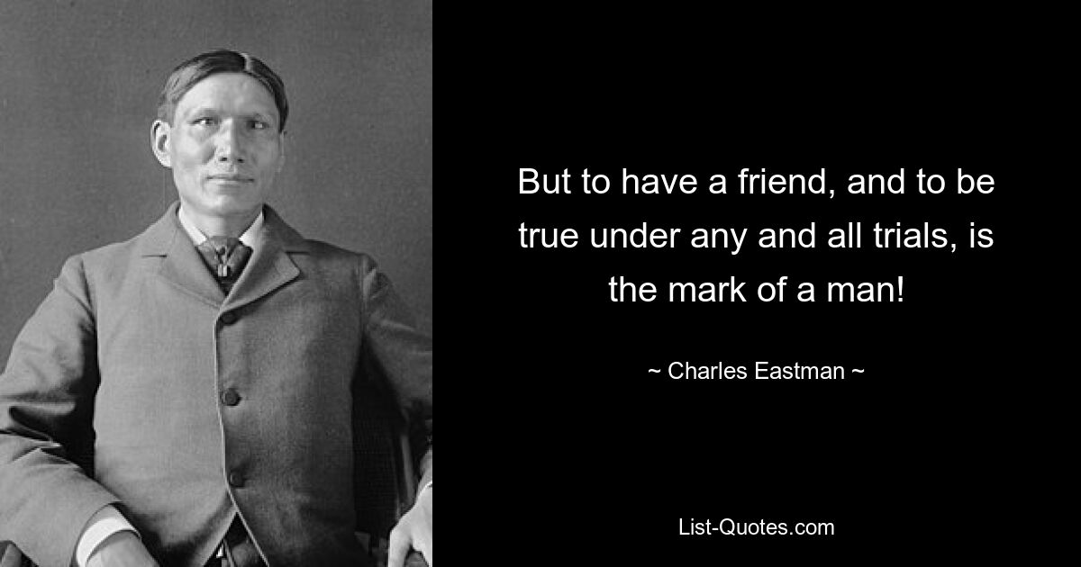 But to have a friend, and to be true under any and all trials, is the mark of a man! — © Charles Eastman