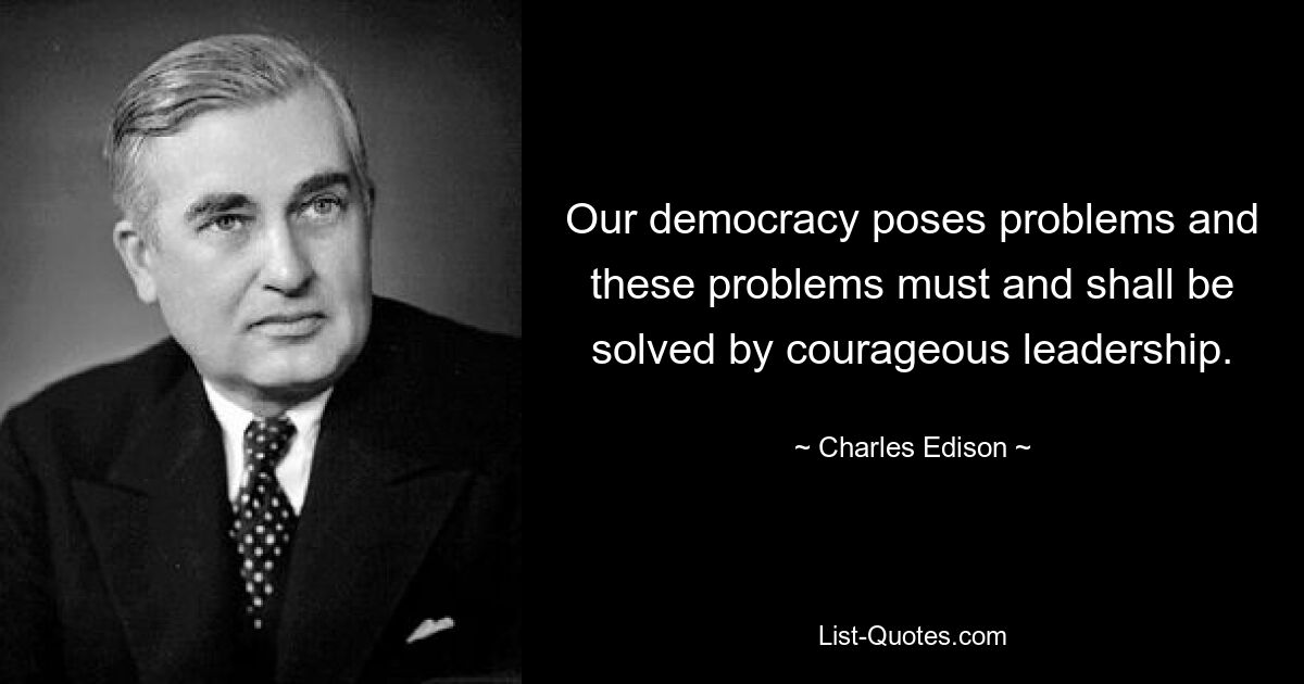 Our democracy poses problems and these problems must and shall be solved by courageous leadership. — © Charles Edison