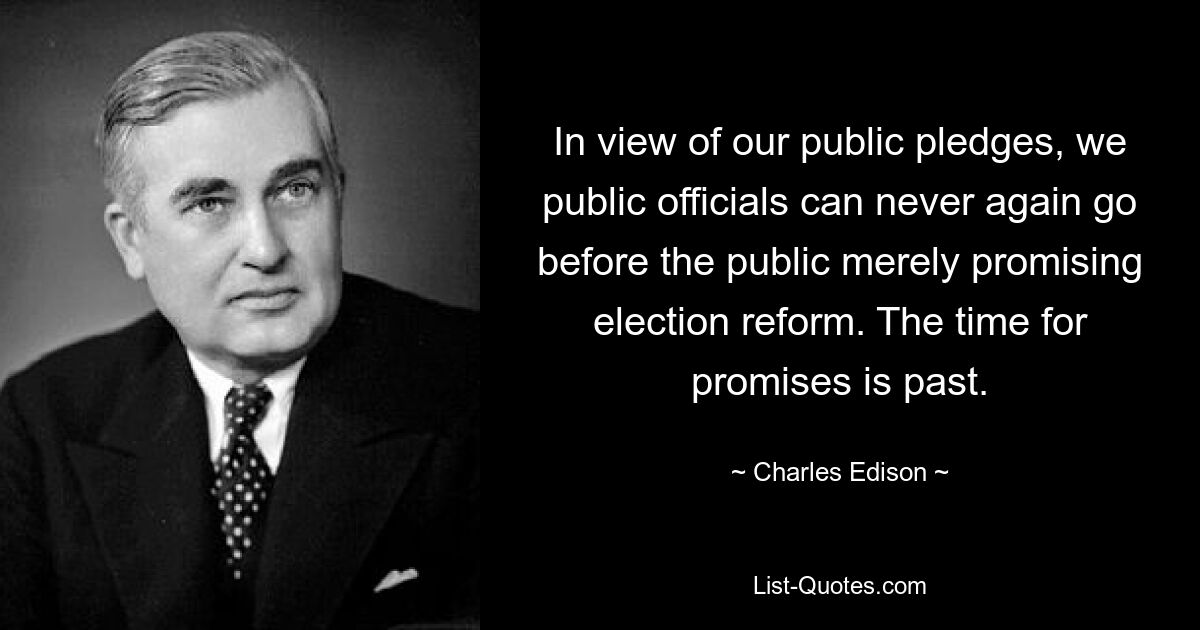 In view of our public pledges, we public officials can never again go before the public merely promising election reform. The time for promises is past. — © Charles Edison