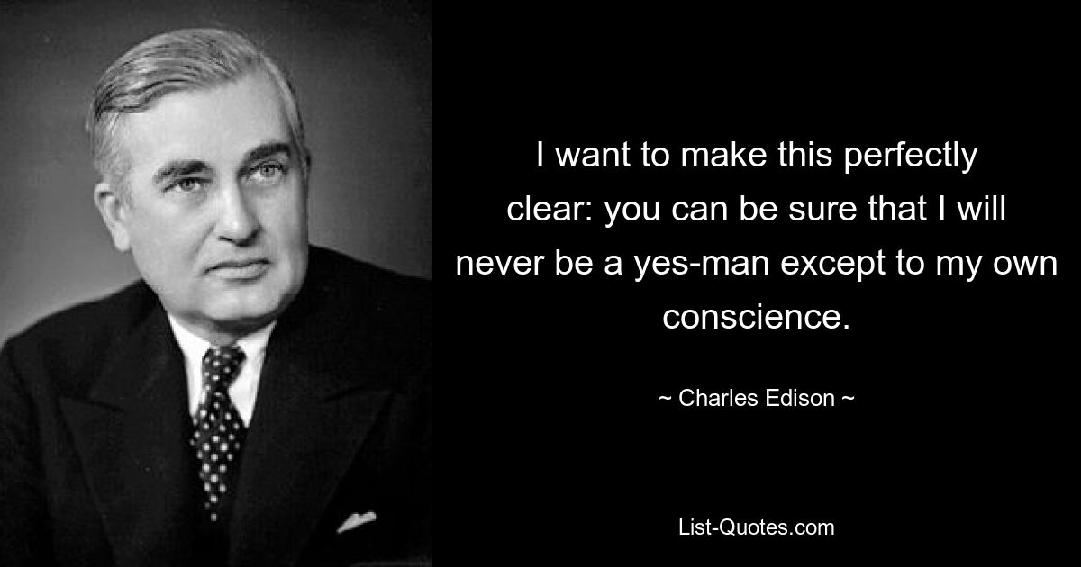 I want to make this perfectly clear: you can be sure that I will never be a yes-man except to my own conscience. — © Charles Edison