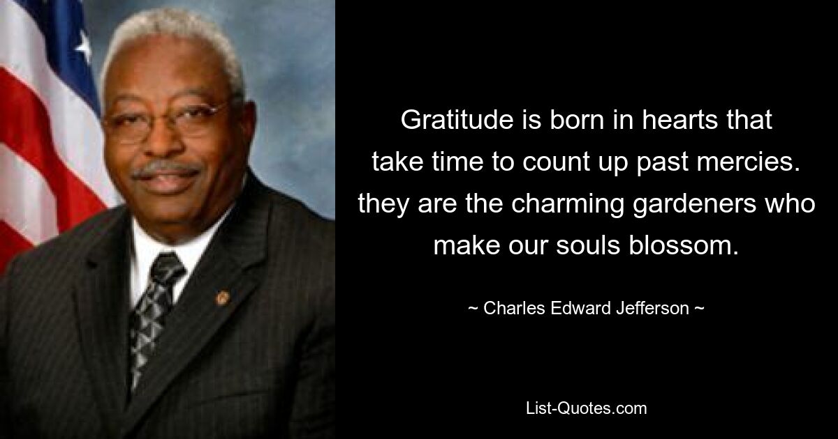 Gratitude is born in hearts that take time to count up past mercies. they are the charming gardeners who make our souls blossom. — © Charles Edward Jefferson