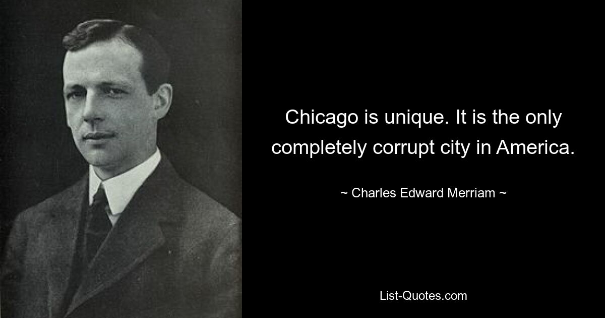 Chicago is unique. It is the only completely corrupt city in America. — © Charles Edward Merriam