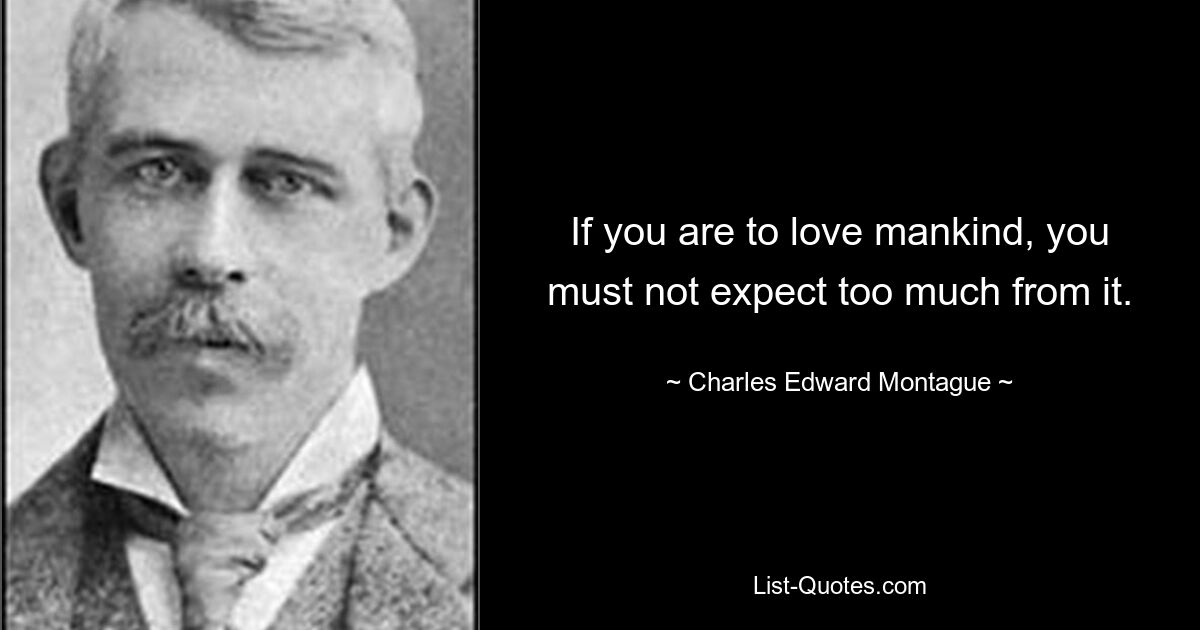 If you are to love mankind, you must not expect too much from it. — © Charles Edward Montague