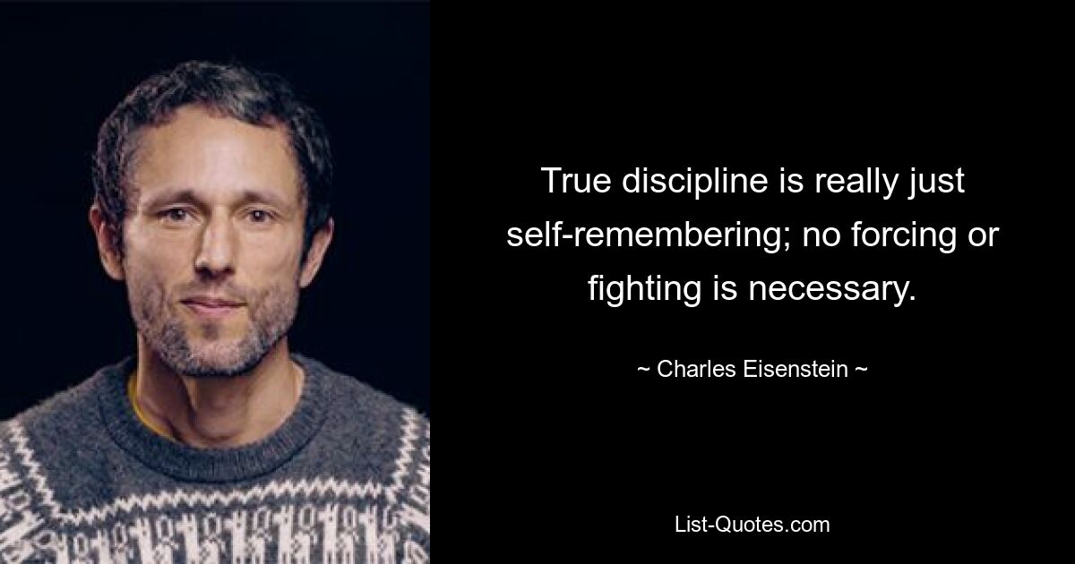 True discipline is really just self-remembering; no forcing or fighting is necessary. — © Charles Eisenstein