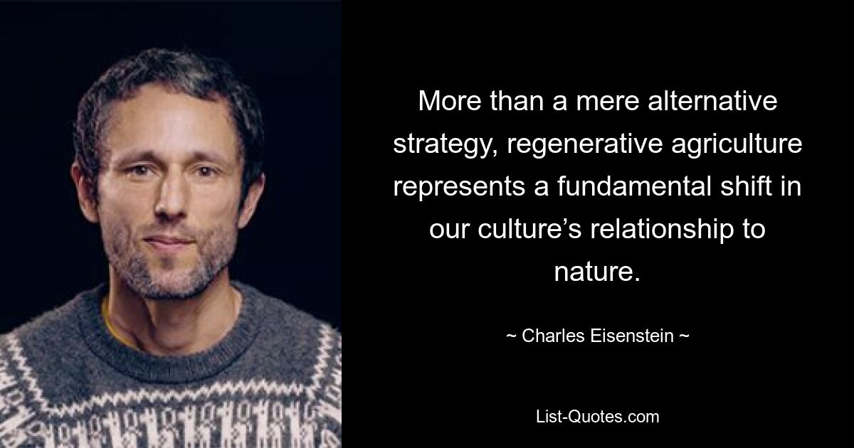 More than a mere alternative strategy, regenerative agriculture represents a fundamental shift in our culture’s relationship to nature. — © Charles Eisenstein