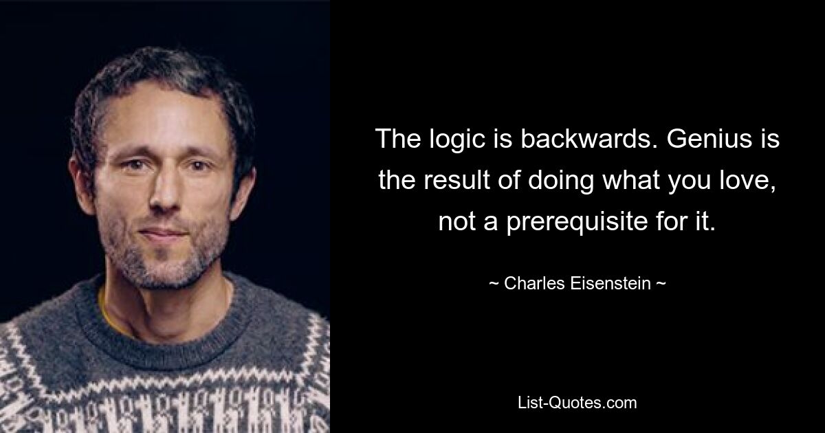 The logic is backwards. Genius is the result of doing what you love, not a prerequisite for it. — © Charles Eisenstein