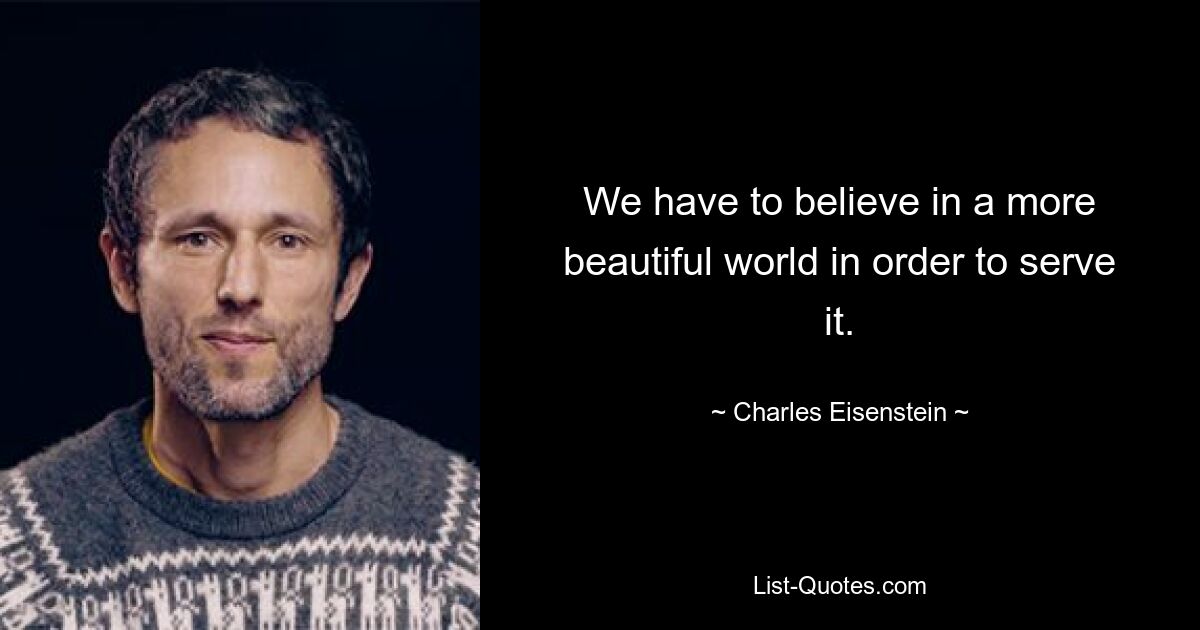 We have to believe in a more beautiful world in order to serve it. — © Charles Eisenstein