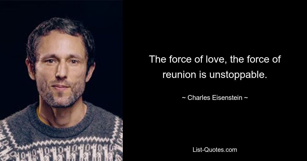 The force of love, the force of reunion is unstoppable. — © Charles Eisenstein