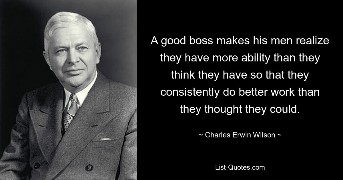 A good boss makes his men realize they have more ability than they think they have so that they consistently do better work than they thought they could. — © Charles Erwin Wilson