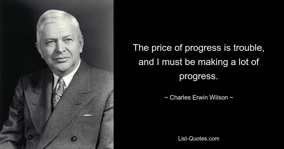 The price of progress is trouble, and I must be making a lot of progress. — © Charles Erwin Wilson