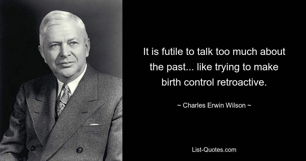 It is futile to talk too much about the past... like trying to make birth control retroactive. — © Charles Erwin Wilson