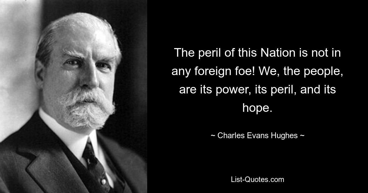 Опасность этой нации не в каком-либо иностранном враге! Мы, народ, его сила, его опасность и его надежда. — © Чарльз Эванс Хьюз 
