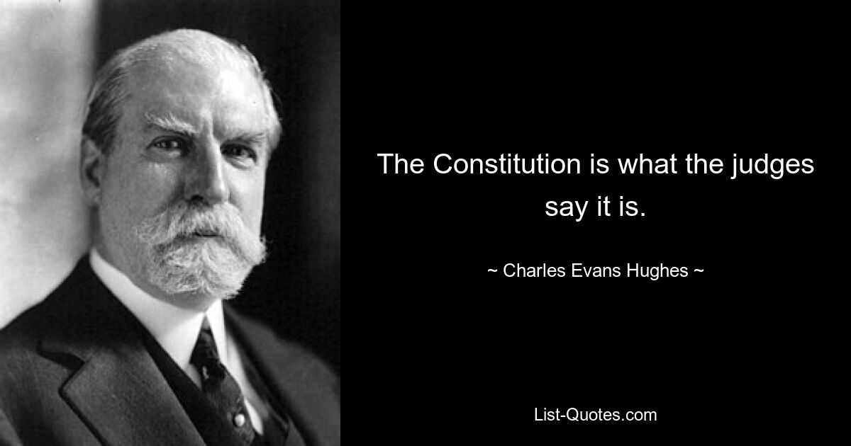 The Constitution is what the judges say it is. — © Charles Evans Hughes