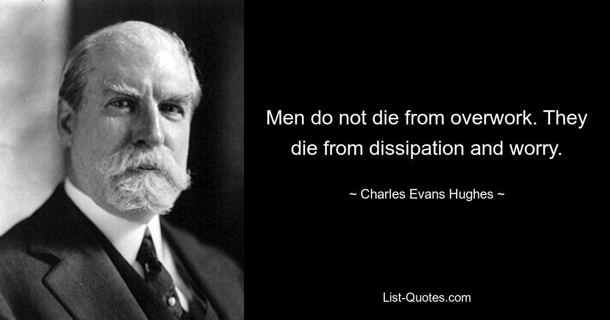 Men do not die from overwork. They die from dissipation and worry. — © Charles Evans Hughes