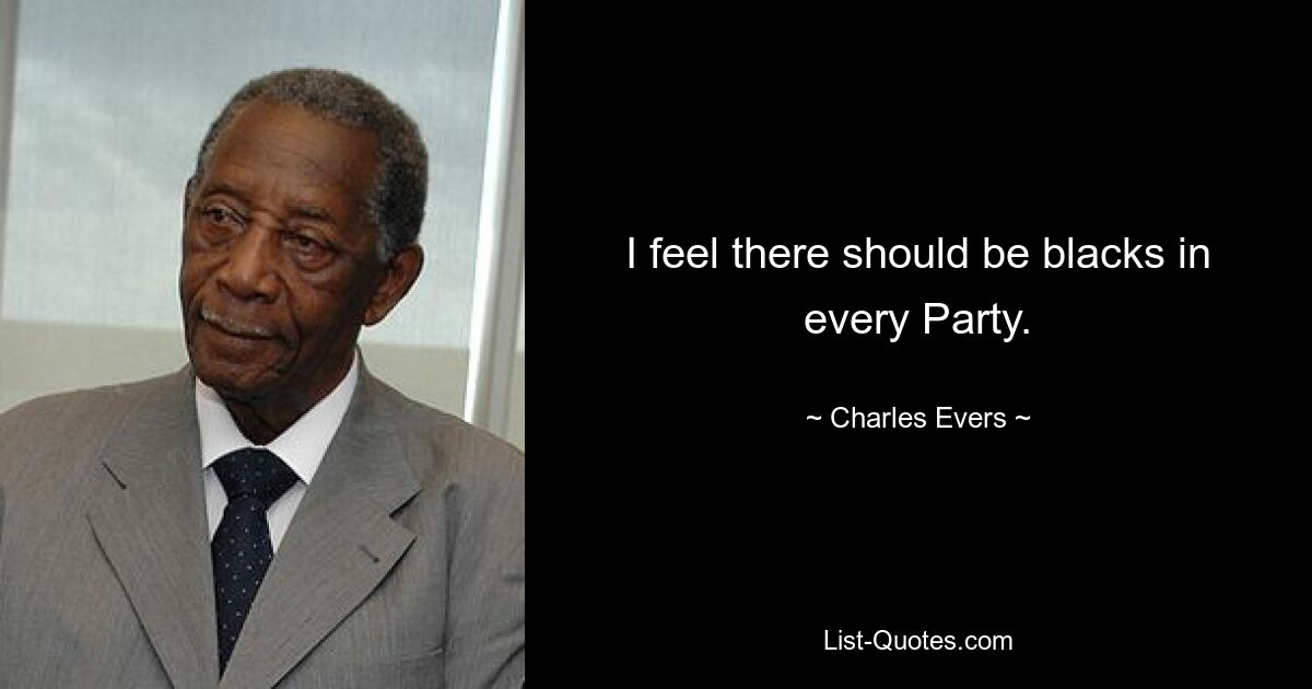 I feel there should be blacks in every Party. — © Charles Evers