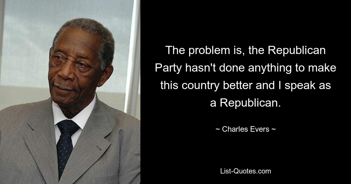 The problem is, the Republican Party hasn't done anything to make this country better and I speak as a Republican. — © Charles Evers