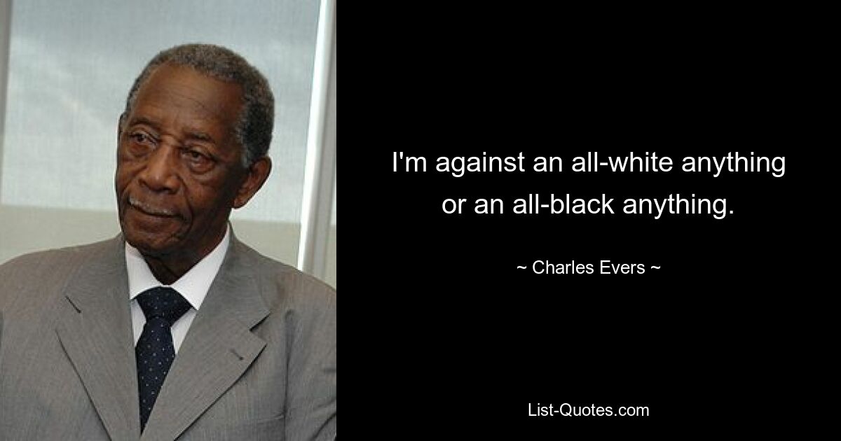 I'm against an all-white anything or an all-black anything. — © Charles Evers