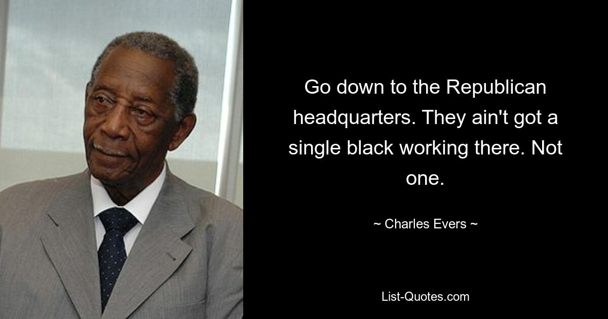 Go down to the Republican headquarters. They ain't got a single black working there. Not one. — © Charles Evers