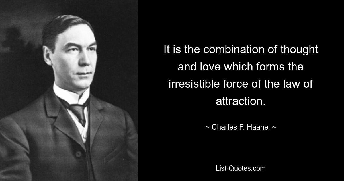 It is the combination of thought and love which forms the irresistible force of the law of attraction. — © Charles F. Haanel