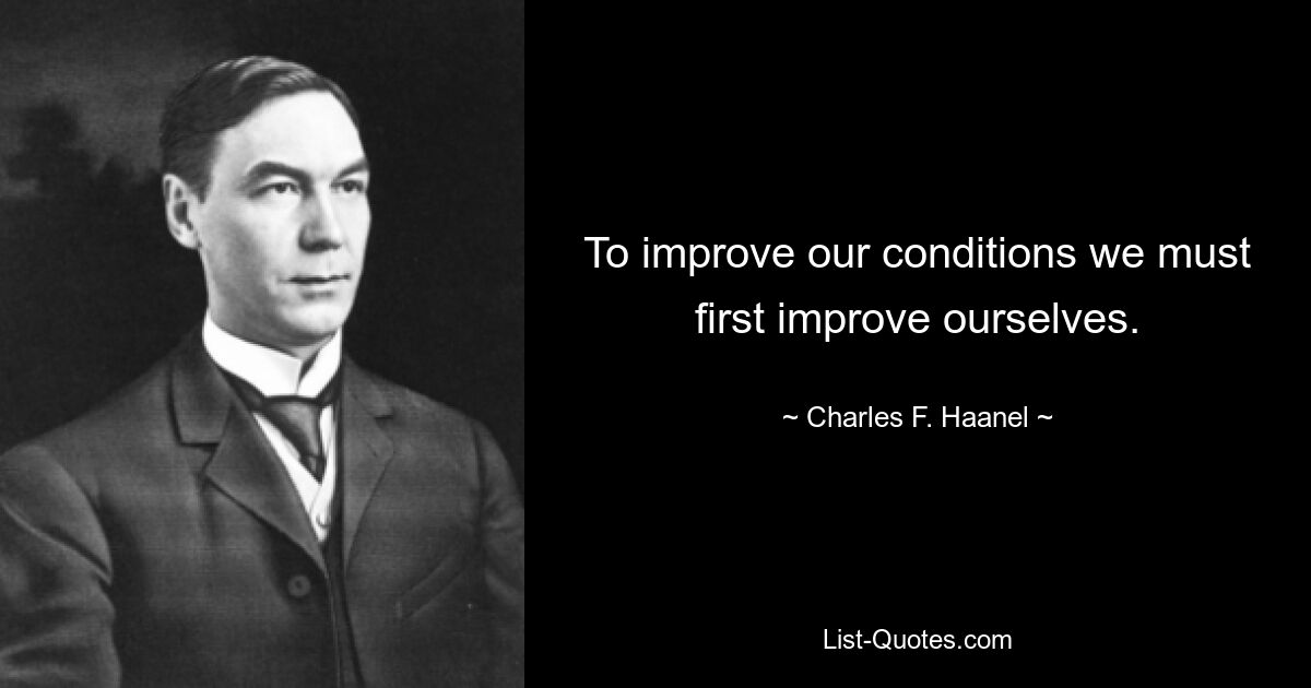 To improve our conditions we must first improve ourselves. — © Charles F. Haanel