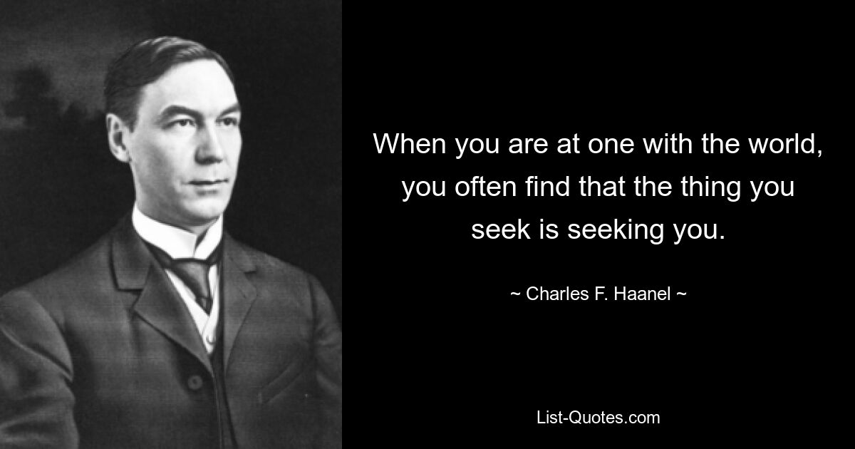 When you are at one with the world, you often find that the thing you seek is seeking you. — © Charles F. Haanel