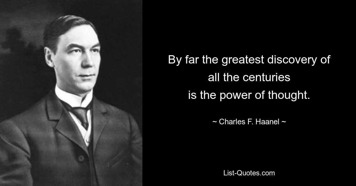 By far the greatest discovery of all the centuries
is the power of thought. — © Charles F. Haanel