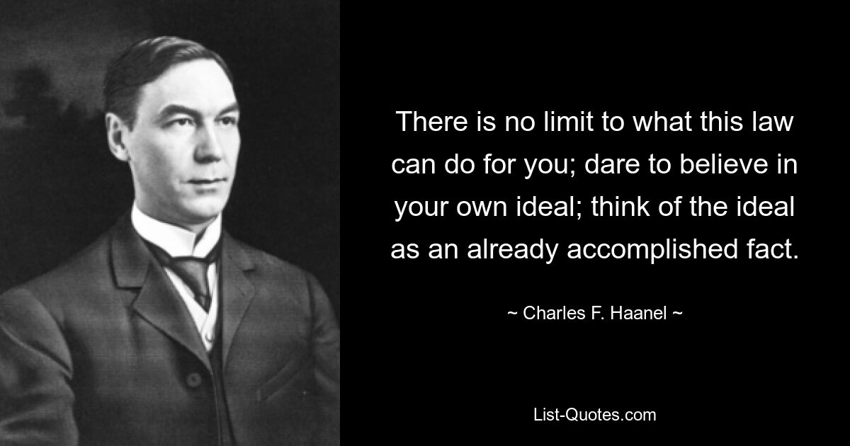 There is no limit to what this law can do for you; dare to believe in your own ideal; think of the ideal as an already accomplished fact. — © Charles F. Haanel