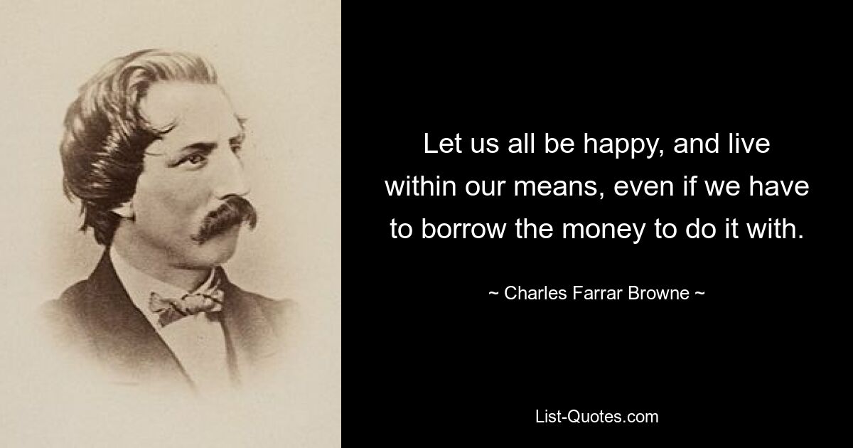 Let us all be happy, and live within our means, even if we have to borrow the money to do it with. — © Charles Farrar Browne