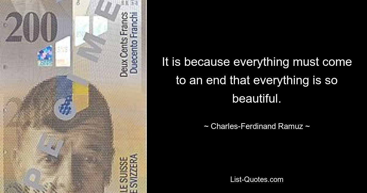 It is because everything must come to an end that everything is so beautiful. — © Charles-Ferdinand Ramuz