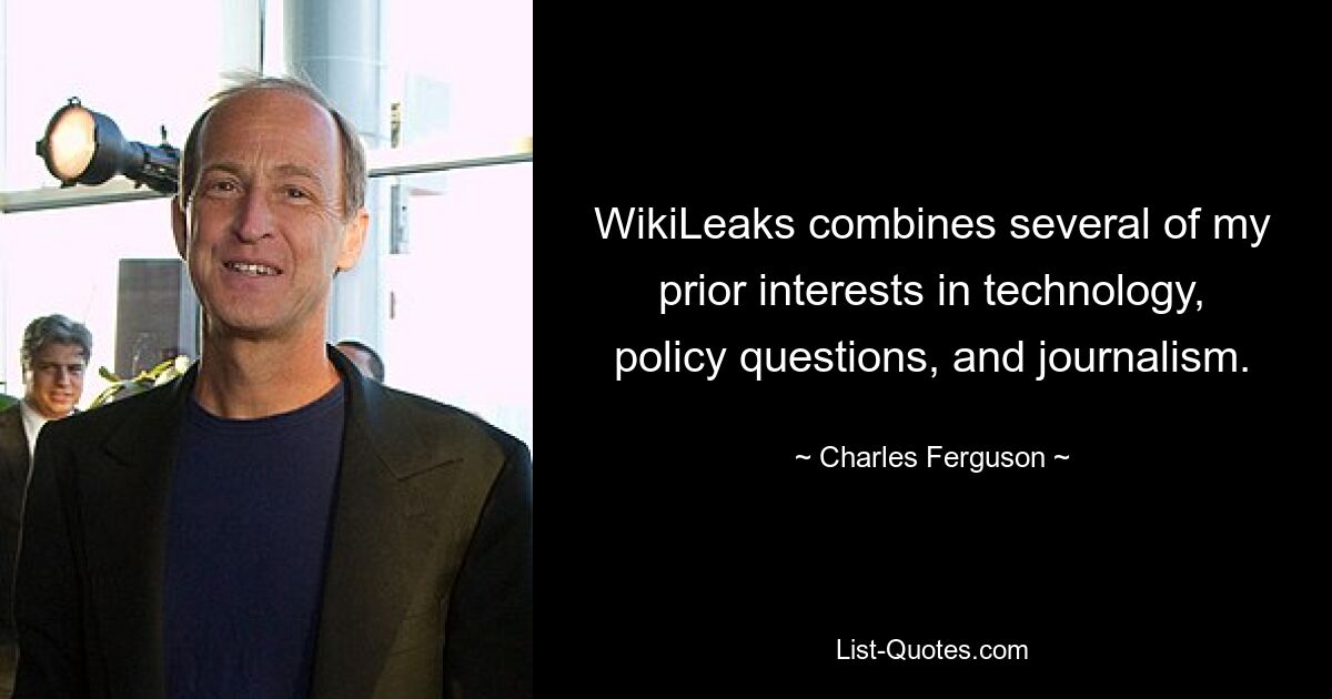 WikiLeaks combines several of my prior interests in technology, policy questions, and journalism. — © Charles Ferguson