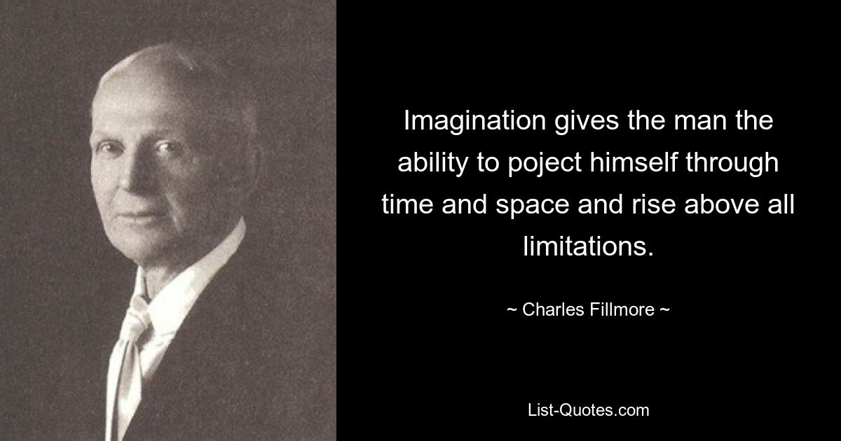 Imagination gives the man the ability to poject himself through time and space and rise above all limitations. — © Charles Fillmore