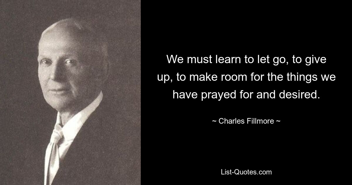 We must learn to let go, to give up, to make room for the things we have prayed for and desired. — © Charles Fillmore