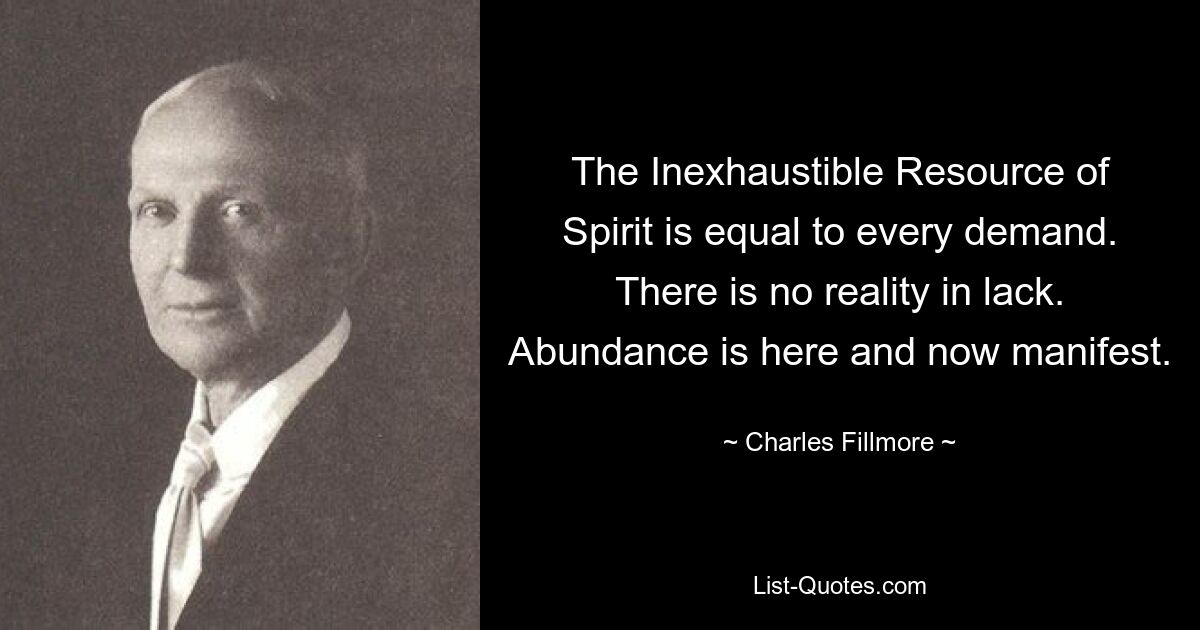 The Inexhaustible Resource of Spirit is equal to every demand. There is no reality in lack. Abundance is here and now manifest. — © Charles Fillmore