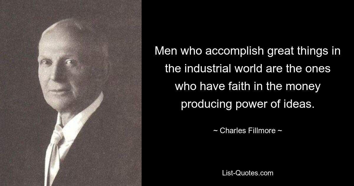 Männer, die in der industriellen Welt Großes leisten, sind diejenigen, die an die geldbringende Kraft von Ideen glauben. — © Charles Fillmore