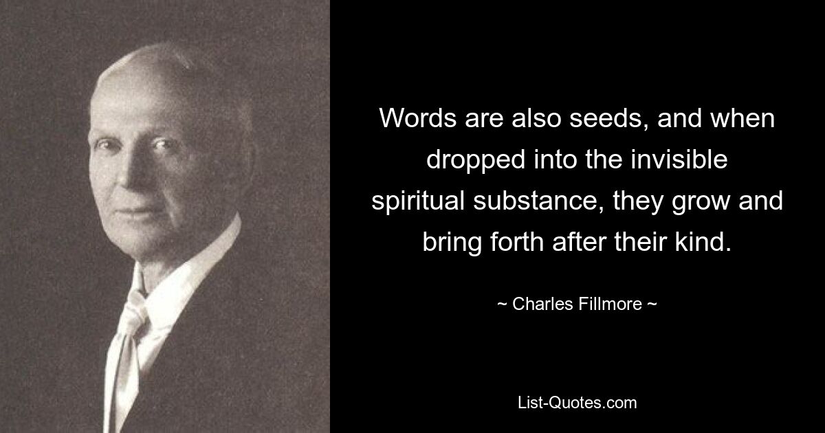 Words are also seeds, and when dropped into the invisible spiritual substance, they grow and bring forth after their kind. — © Charles Fillmore