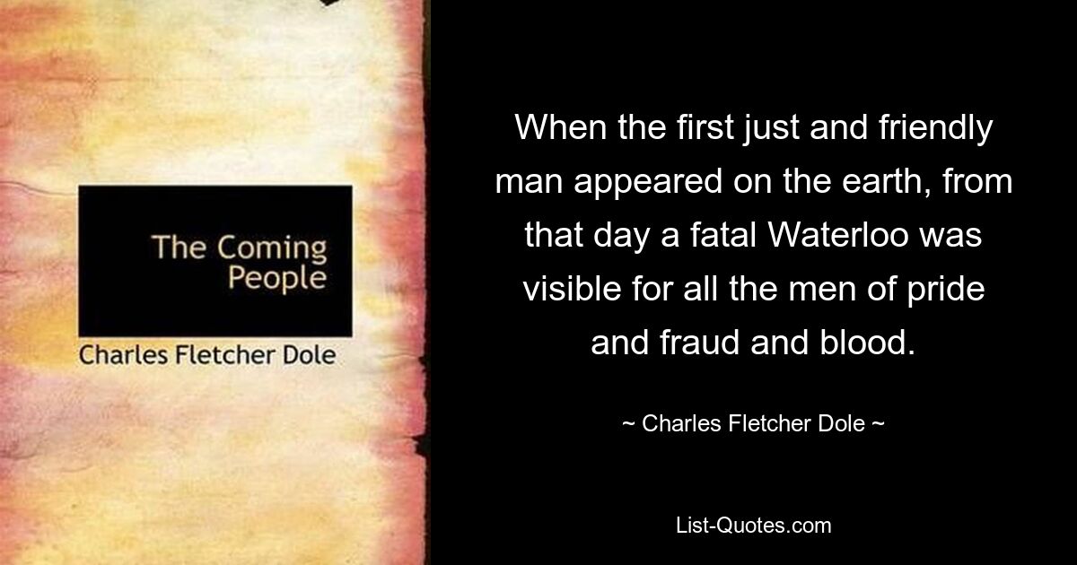 When the first just and friendly man appeared on the earth, from that day a fatal Waterloo was visible for all the men of pride and fraud and blood. — © Charles Fletcher Dole