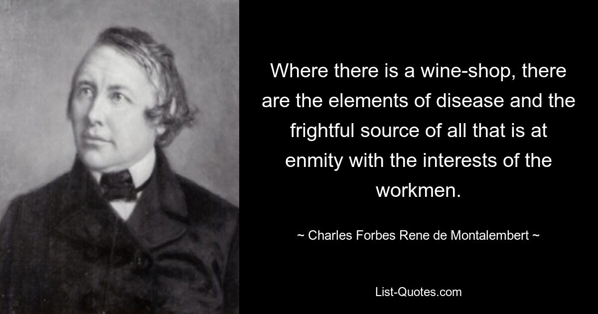 Wo es eine Weinhandlung gibt, gibt es die Elemente der Krankheit und die schreckliche Quelle von allem, was im Widerspruch zu den Interessen der Arbeiter steht. — © Charles Forbes Rene de Montalembert 