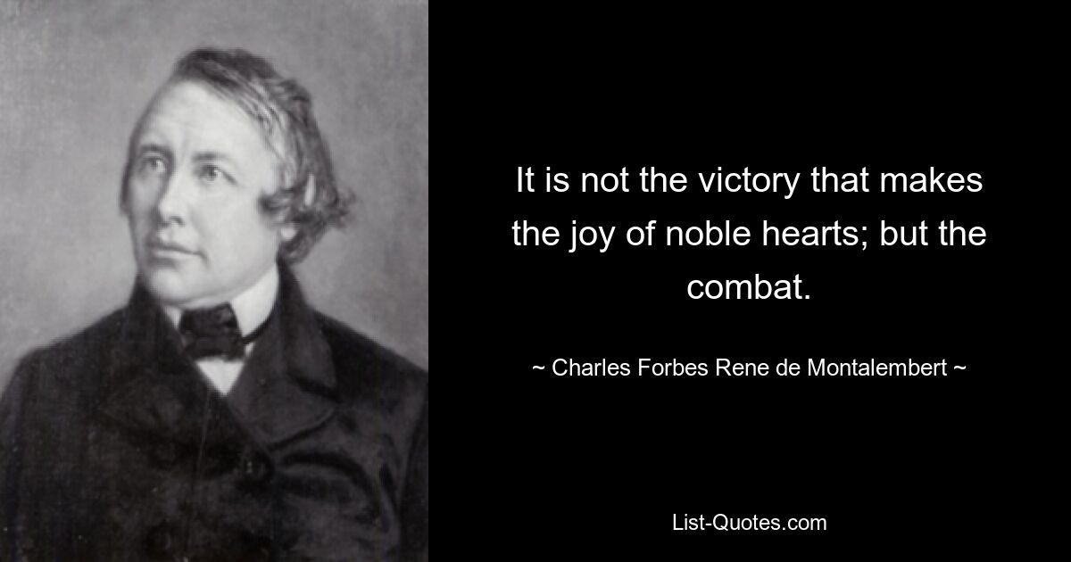 It is not the victory that makes the joy of noble hearts; but the combat. — © Charles Forbes Rene de Montalembert