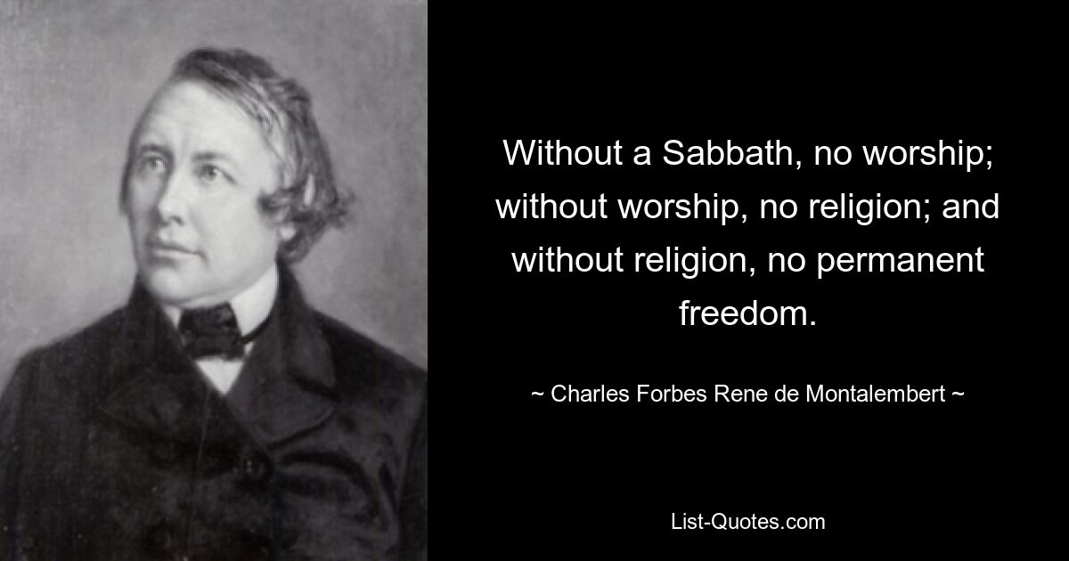 Without a Sabbath, no worship; without worship, no religion; and without religion, no permanent freedom. — © Charles Forbes Rene de Montalembert