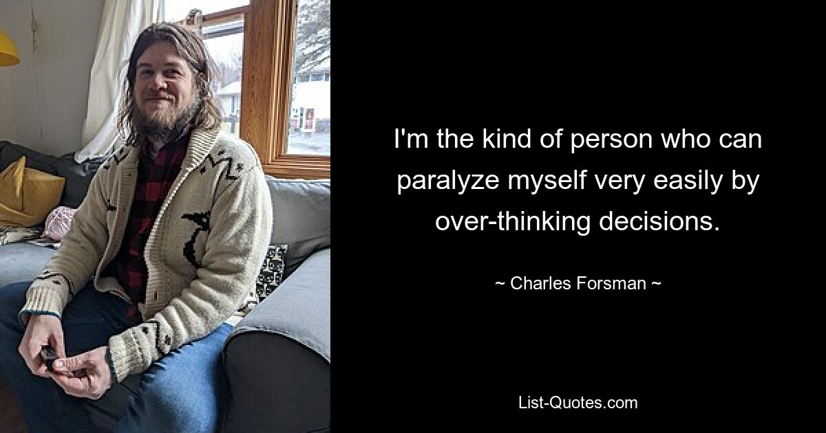 I'm the kind of person who can paralyze myself very easily by over-thinking decisions. — © Charles Forsman