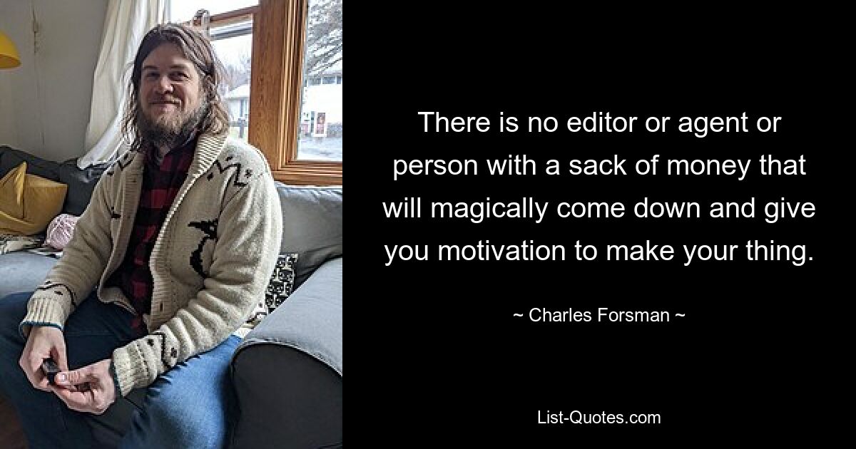 There is no editor or agent or person with a sack of money that will magically come down and give you motivation to make your thing. — © Charles Forsman