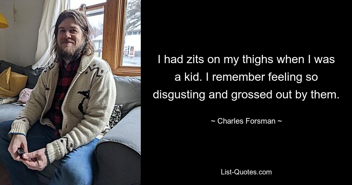 I had zits on my thighs when I was a kid. I remember feeling so disgusting and grossed out by them. — © Charles Forsman