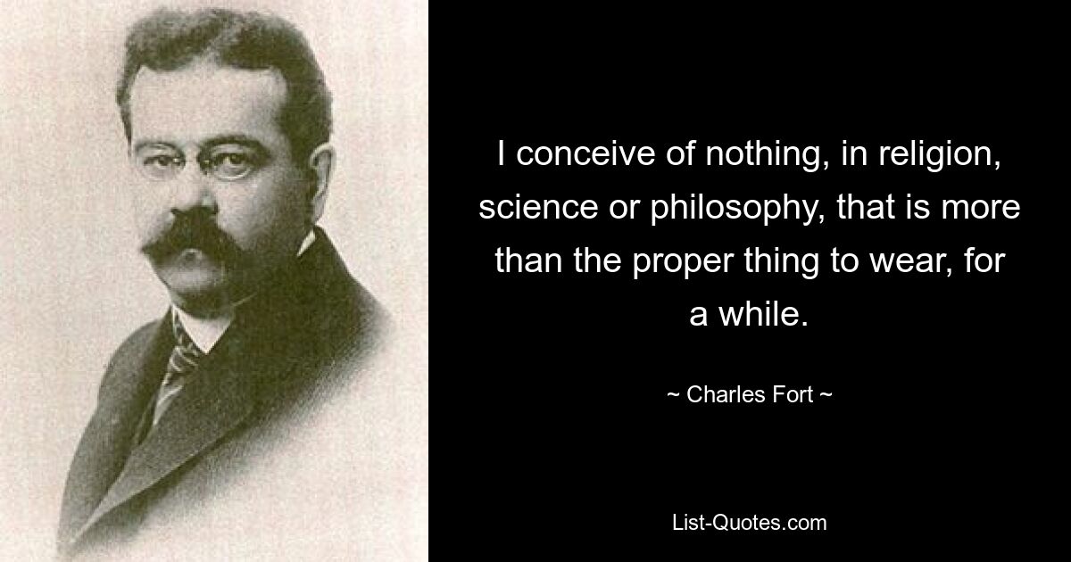 I conceive of nothing, in religion, science or philosophy, that is more than the proper thing to wear, for a while. — © Charles Fort