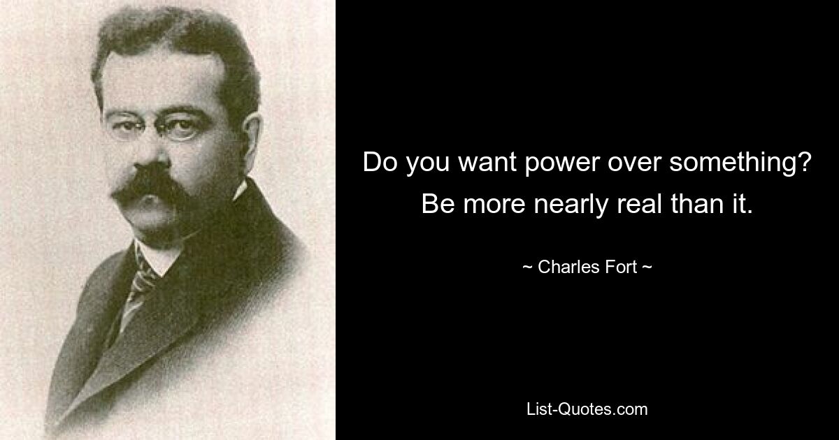 Do you want power over something? Be more nearly real than it. — © Charles Fort