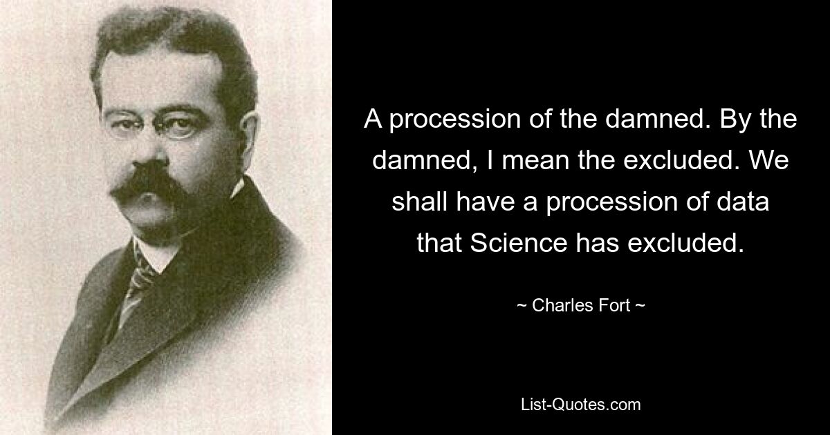 A procession of the damned. By the damned, I mean the excluded. We shall have a procession of data that Science has excluded. — © Charles Fort