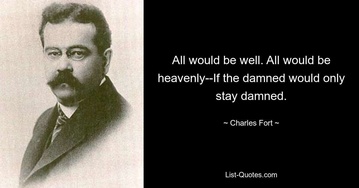 All would be well. All would be heavenly--If the damned would only stay damned. — © Charles Fort