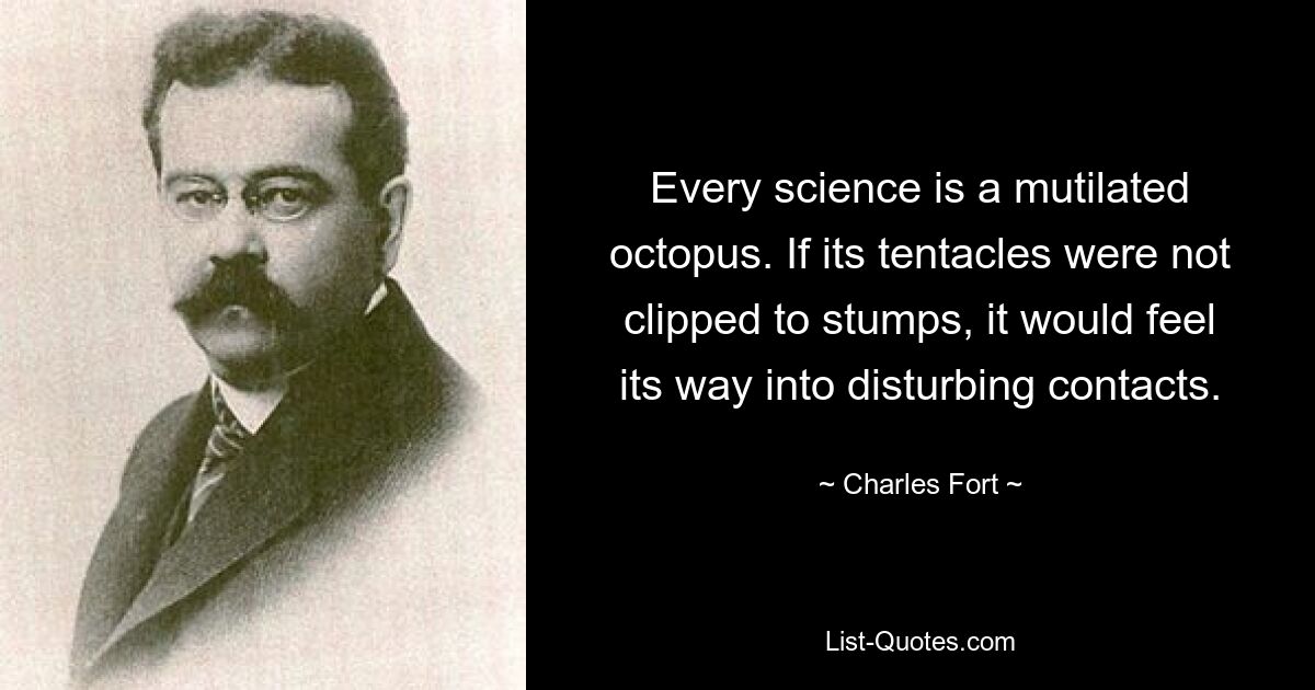 Every science is a mutilated octopus. If its tentacles were not clipped to stumps, it would feel its way into disturbing contacts. — © Charles Fort