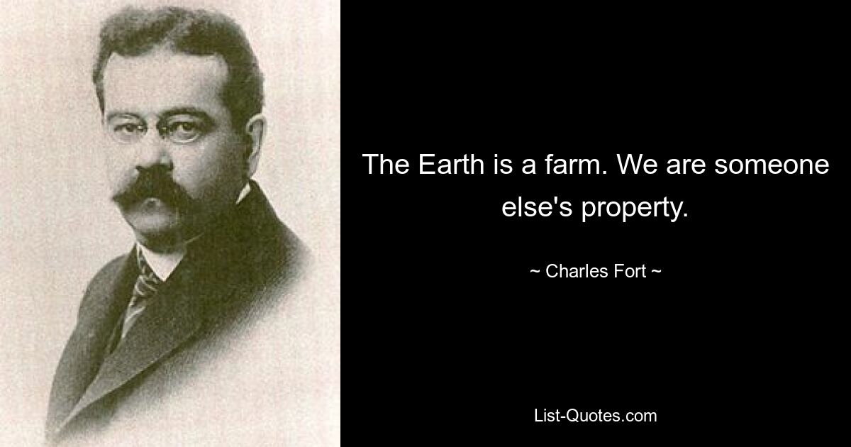 The Earth is a farm. We are someone else's property. — © Charles Fort